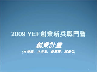 1 2009 YEF創業新兵戰鬥營 創業計畫 (林照峰、林孝禹、鍾震寰、邱繼弘) 