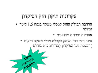 עקרונות תיקון חוק הפיקדון הרחבת תכולת החוק למכלי משקה בנפח 1.5 ליטר ומעלה אחריות יצרנים ויבואנים חיוב כלל בתי העסק בקבלת מכלי משקה ריקים והשבת דמי הפיקדון (בדירוג ע"פ גודלם) אושר בקריאה ראשונה 