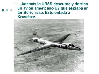 … Además la URSS descubre y derriba un avión americano U2 que espiaba en territorio ruso. Esto enfada a Kruschev… 
