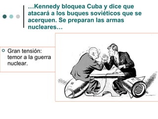 … Kennedy bloquea Cuba y dice que atacará a los buques soviéticos que se acerquen. Se preparan las armas nucleares… Gran tensión: temor a la guerra nuclear. 