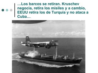 … Los barcos se retiran. Kruschev negocia, retira los misiles y a cambio, EEUU retira los de Turquía y no ataca a Cuba… 