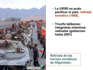 Retirada de las fuerzas soviéticas de Afganistán. La URSS no pudo pacificar el país:  retirada soviética (1988). Triunfo talibanes: integristas islámicos radicales (gobiernan hasta 2001) 