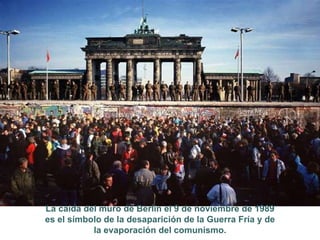 La caída del muro de Berlín el 9 de noviembre de 1989 es el símbolo de la desaparición de la Guerra Fría y de la evaporación del comunismo. 