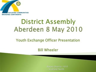 District AssemblyAberdeen 8 May 2010  Youth Exchange Officer Presentation Bill Wheeler Rotary District 1010 - Scotland North 