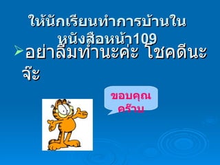 ให้นักเรียนทำการบ้านในหนังสือหน้า 109 อย่าลืมทำนะค่ะ โชคดีนะจ๊ะ  ขอบคุณคร๊าบ 