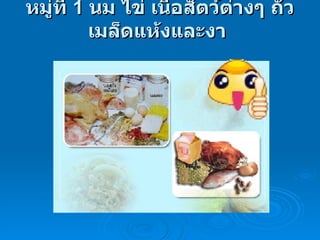หมู่ที่  1   นม ไข่ เนื้อสัตว์ต่างๆ ถั่วเมล็ดแห้งและงา  