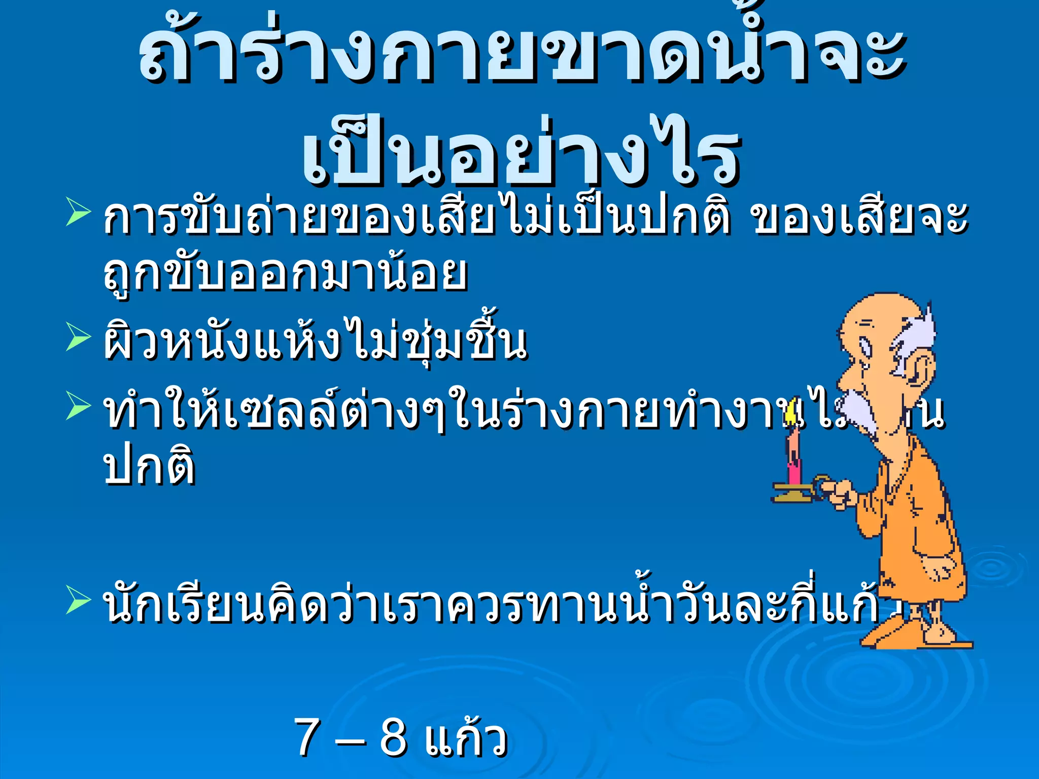 ถ้าร่างกายขาดน้ำจะเป็นอย่างไร การขับถ่ายของเสียไม่เป็นปกติ ของเสียจะถูกขับออกมาน้อย ผิวหนังแห้งไม่ชุ่มชื้น ทำให้เซลล์ต่างๆในร่างกายทำงานไม่เป็นปกติ นักเรียนคิดว่าเราควรทานน้ำวันละกี่แก้ว 7 – 8  แก้ว   