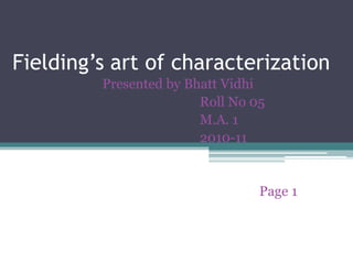 Fielding’s art of characterization Presented by Bhatt Vidhi                                                       Roll No 05                                                       M.A. 1                                                       2010-11                                                                         Page 1 
