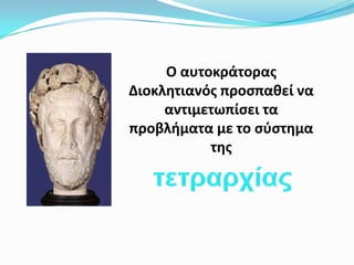 Ο αυτοκράτορας Διοκλητιανός προσπαθεί να αντιμετωπίσει τα προβλήματα με το σύστημα της τετραρχίας