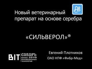 Новый ветеринарный препарат на основе серебра Евгений Плотников ОАО НПФ «ФиБр-Мед» « СИЛЬВЕРОЛ » ® 