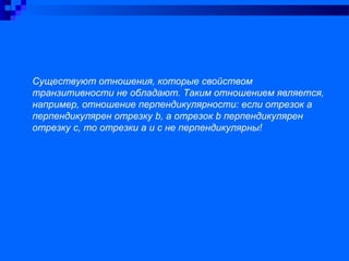 Существуют отношения, которые свойством
транзитивности не обладают. Таким отношением является,
например, отношение перпендикулярности: если отрезок а
перпендикулярен отрезку b, а отрезок b перпендикулярен
отрезку c, то отрезки а и c не перпендикулярны!
 