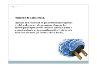Etapas
Impresión de la creatividad.
Impresión de la creatividad, en que mostramos al navegante de
la red el producto o ser...