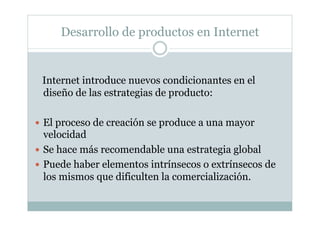 Desarrollo de productos en Internet
Internet introduce nuevos condicionantes en el
diseño de las estrategias de producto:
...