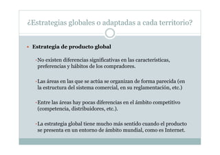 ¿Estrategias globales o adaptadas a cada territorio?
  Estrategia de producto global
• No existen diferencias significati...