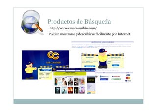Productos de Búsqueda
http://www.cinecolombia.com/
Pueden mostrarse y describirse fácilmente por Internet.
 