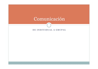D E I N D I V I D U A L A G R U P A L
Comunicación
 