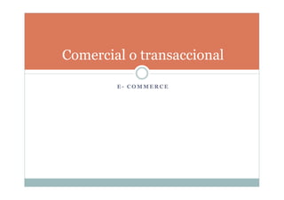 E - C O M M E R C E
Comercial o transaccional
 