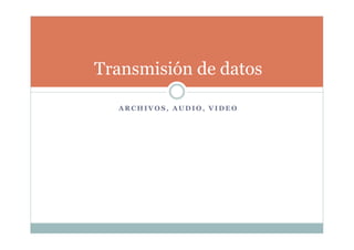 Transmisión de datos
A R C H I V O S , A U D I O , V I D E O
 