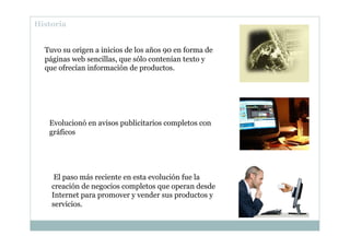 Historia
Tuvo su origen a inicios de los años 90 en forma de
páginas web sencillas, que sólo contenían texto y
que ofrecía...