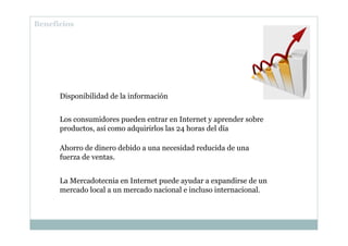 Beneficios
Disponibilidad de la información
Los consumidores pueden entrar en Internet y aprender sobre
productos, así com...