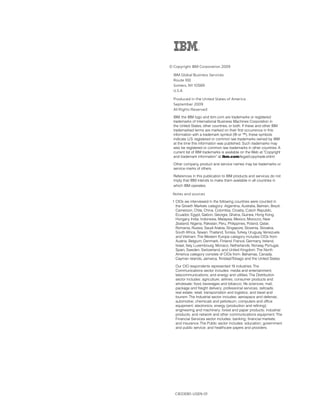 © Copyright IBM Corporation 2009

  IBM Global Business Services

  Route 100

  Somers, NY 10589

  U.S.A.

  Produced in the United States of America

  September 2009

  All Rights Reserved


  IBM, the IBM logo and ibm.com are trademarks or registered
  trademarks of International Business Machines Corporation in
  the United States, other countries, or both. If these and other IBM
  trademarked terms are marked on their first occurrence in this
  information with a trademark symbol (® or ™), these symbols
  indicate U.S. registered or common law trademarks owned by IBM
  at the time this information was published. Such trademarks may
  also be registered or common law trademarks in other countries. A
  current list of IBM trademarks is available on the Web at “Copyright
  and trademark information” at ibm.com/legal/copytrade.shtml

  Other company, product and service names may be trademarks or
  service marks of others.

  References in this publication to IBM products and services do not
  imply that IBM intends to make them available in all countries in
  which IBM operates.

 Notes and sources

 1 CIOs we interviewed in the following countries were counted in
   the Growth Markets category: Argentina, Australia, Bahrain, Brazil,
   Cameroon, Chile, China, Colombia, Croatia, Czech Republic,
   Ecuador, Egypt, Gabon, Georgia, Ghana, Guinea, Hong Kong,
   Hungary, India, Indonesia, Malaysia, Mexico, Morocco, New
   Zealand, Nigeria, Pakistan, Peru, Philippines, Poland, Qatar,
   Romania, Russia, Saudi Arabia, Singapore, Slovenia, Slovakia,
   South Africa, Taiwan, Thailand, Tunisia, Turkey, Uruguay, Venezuela
   and Vietnam. The Western Europe category includes CIOs from:
   Austria, Belgium, Denmark, Finland, France, Germany, Ireland,
   Israel, Italy, Luxembourg, Monaco, Netherlands, Norway, Portugal,
   Spain, Sweden, Switzerland, and United Kingdom. The North
   America category consists of CIOs from: Bahamas, Canada,
   Cayman Islands, Jamaica, Trinidad/Tobago and the United States.

   Our CIO respondents represented 19 industries. The
   Communications sector includes: media and entertainment;
   telecommunications; and energy and utilities. The Distribution
   sector includes: agriculture; airlines; consumer products and
   wholesale; food, beverages and tobacco; life sciences; mail,
   package and freight delivery; professional services; railroads;
   real estate; retail; transportation and logistics; and travel and
   tourism. The Industrial sector includes: aerospace and defense;
   automotive; chemicals and petroleum; computers and office
   equipment; electronics; energy (production and refining);
   engineering and machinery; forest and paper products; industrial
   products; and network and other communications equipment. The
   Financial Services sector includes: banking; financial markets;
   and insurance. The Public sector includes: education; government
   and public service; and healthcare payers and providers.




   CIE03061-USEN-01
 