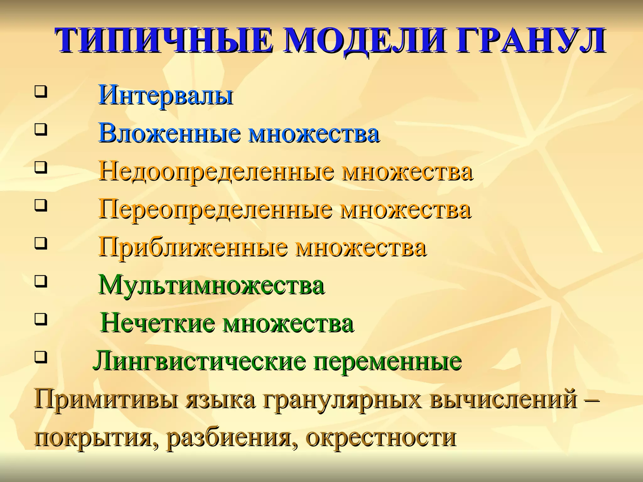 ТИПИЧНЫЕ МОДЕЛИ ГРАНУЛ Интервалы  Вложенные множества Недоопределенные множества Переопределенные множества Приближенные множества Мультимножества Нечеткие множества Лингвистические переменные Примитивы языка гранулярных вычислений –  покрытия, разбиения, окрестности 