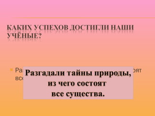 Разгадали тайны природы, из чего состоят все существа.) 