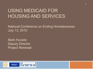 USING MEDICAID FOR HOUSING AND SERVICESNational Conference on Ending HomelessnessJuly 13, 2010Mark HurwitzDeputy DirectorProject Renewal h 1 
