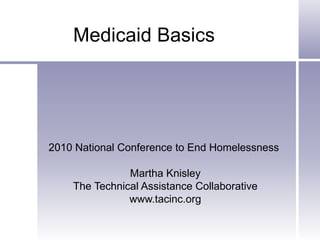Medicaid Basics 2010 National Conference to End Homelessness  Martha Knisley The Technical Assistance Collaborative www.tacinc.org 