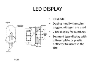 LED DISPLAY
             • PN diode
             • Doping modify the color,
               oxygen, nitrogen are used
             • 7 bar display for numbers.
             • Segment type display with
               diffuser plate or plastic
               deflector to increase the
               size


P134
 