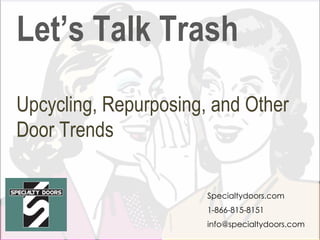 Let’s Talk Trash
Upcycling, Repurposing, and Other
Door Trends
Specialtydoors.com
1-866-815-8151
info@specialtydoors.com
 