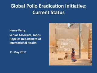 Global Polio Eradication Initiative: Current Status Henry Perry 	Senior Associate, Johns Hopkins Department of International Health 	11 May 2011 