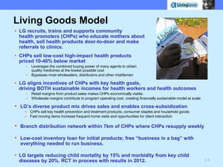 Living Goods Model<br /><ul><li>LG recruits, trains and supports community health promoters (CHPs) who educate mothers abo...