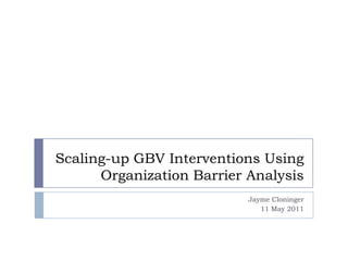 Scaling-up GBV Interventions Using Organization Barrier Analysis   Jayme Cloninger 11 May 2011 