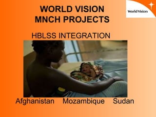 Afghanistan  Mozambique  Sudan WORLD VISION MNCH PROJECTS HBLSS INTEGRATION   