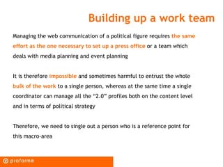 Building up a work team
Managing the web communication of a political figure requires the same
effort as the one necessary...