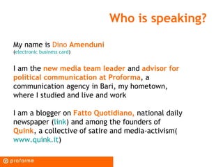 Who is speaking?

My name is Dino Amenduni
(electronic business card)


I am the new media team leader and advisor for
pol...