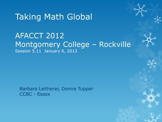 Taking Math Global

AFACCT 2012
Montgomery College – Rockville
Session 5.11 January 6, 2012




 Barbara Leitherer, Donna Tupper
 CCBC - Essex
 