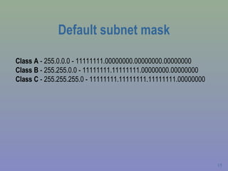 Default subnet mask Class A  - 255.0.0.0 - 11111111.00000000.00000000.00000000  Class B  - 255.255.0.0 - 11111111.11111111.00000000.00000000  Class C  - 255.255.255.0 - 11111111.11111111.11111111.00000000  