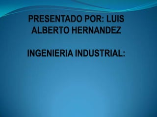 PRESENTADO POR: LUIS ALBERTO HERNANDEZINGENIERIA INDUSTRIAL: 
