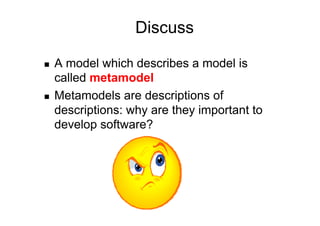 Discuss

    A model which describes a model is
     called metamodel
    Metamodels are descriptions of
     descriptions: why are they important to
     develop software?
 