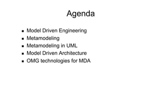 Agenda
    Model Driven Engineering
    Metamodeling
    Metamodeling in UML
    Model Driven Architecture
    OMG technologies for MDA
 