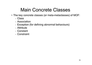 Main Concrete Classes
•  The key concrete classes (or meta-metaclasses) of MOF:
    -  Class
    -  Association
    -  Exception (for defining abnormal behaviours)
    -  Attribute
    -  Constant
    -  Constraint




                                                        31
 