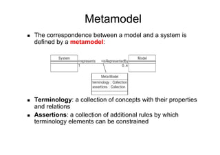Metamodel
    The correspondence between a model and a system is
     defined by a metamodel:




    Terminology: a collection of concepts with their properties
     and relations
    Assertions: a collection of additional rules by which
     terminology elements can be constrained
 