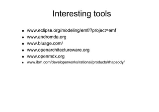 Interesting tools
    www.eclipse.org/modeling/emf/?project=emf
    www.andromda.org
    www.bluage.com/
    www.openarchitectureware.org
    www.openmdx.org
    www.ibm.com/developerworks/rational/products/rhapsody/
 