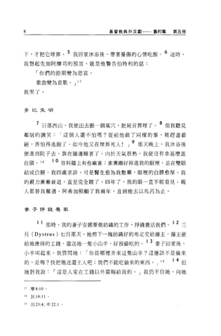8                             基督教典外文獻一←舊約篇      第五冊




下，才把它埋葬。 5 我回家沐浴後，帶著憂傷的心情吃飯。 6 這時，
我想起先生日阿摩司的預言，就是他警告伯特利的話:

       「你們的節期變為悲哀，

       歌曲變為哀歌。 J 17

我哭了。



多比失明



       7 日落西山，我便出去掘一個墓穴，把屍首葬埋了。 8 但我聽見
鄰居的譏笑這個人還不怕嗎?從前他做了同樣的事，被趕盡蔽

絕，害怕得逃跑了。如今他又在埋葬死人!               J
                                      9 那天晚上，我沐浴後

便進到院子去，靠在牆邊睡著了 O 由於天氣很熱，我便沒有拿甚麼蓋

住頭。 18             1 0 豈料牆上有些麻雀:雀糞剛好掉進我的眼裡'並在雙眼

結成白膜。我四處求診，可是醫生愈為我敷藥，眼裡的白膜愈厚。我

的視力漸漸衰退，直至完全瞎了。四年了，我的眼一直不能看見。親

人都替我難過。阿希 3日照顧了我兩年，直到他去以馬呂為止。




麥子掙錢養家



          l 那時，我的妻子安娜要做紡織的工作，掙錢養活我們。 1 2 三
月 (Dystrus) 七日那天，她剪下一塊紡織好的布疋交給僱主，僱主便

給她應得的工錢，還送她一隻小山羊，好預備吃的。 1 3 妻子回家後，
小羊叫起來。我質問她                í 你從哪裡弄來這隻山羊?這應該不是偷來

的，是嗎?快把牠送還主人吧;我們不能吃偷來的東西。 J                19   14 但

她對我說               í 這是人家在工錢以外賞賜給我的。」我仍不信她，向她



1 ，摩 8:10 。

18   民 19:11   0




19   出口 :4; 申 22:1   0
 