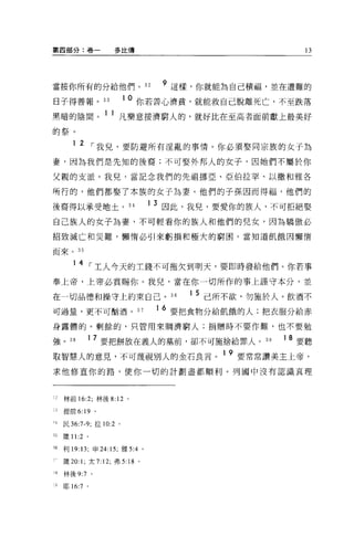 第四部分:卷一               多比傳                                    13




當按你所有的分給他們。 32                         9 這樣，你就能為自己積福，並在遭難的
日子得善報。 33                  1 0 你若善心濟貧，就能救自己脫離死亡，不至跌落

黑暗的陰間。 1 1 凡樂意接濟窮人的，就好比在至高者面前獻上最美好
的祭。

        12 ，-我兒，要防避所有淫亂的事情。你必須娶同宗族的女子為
妻，因為我們是先知的後裔;不可娶外邦人的女子，因她們不屬於你

父親的支派。我兒，當記念我們的先祖挪亞、亞伯拉罕、以撒和雅各

所行的，他們都娶了本族的女子為妻。他們的子孫因而得福，他們的

後裔得以承受地土。 34                      1   3 因此，我兒，要愛你的族人，不可拒絕娶
自己族人的女子為妻，不可輕看你的族人和他們的兒女，因為驕傲必

招致滅亡和災難，懶惰必引來虧損和極大的窮困。當知道飢餓因懶惰

而來。 35


        14      ，-工人今天的主錢不可拖欠到明天，要即時發給他們。你若事
奉上帝，上帝必賞賜你。我見，當在你一切所作的事上謹守本分，並

在一切品德和操守上約束自己。“                           1   5 己所不欲，勿施於人。飲酒不
可過量，更不可目的酒。 37                        1 6 要把食物分給飢餓的人;把衣服分給赤

身露體的。剩餘的，只管用來胸濟窮人;捐贈時不要作難，也不要勉

強 o    38    1 7 要把餅放在義人的墓前，卻不可施捨給罪人。 39                 1 8 要聽

取智慧人的意見，不可蔑視別人的金石良言。 1 9 要常常讚美主上帝，
求他修直你的路，使你一切的計劃盡都順利。列國中沒有認識真理



 :   林前 16:2; 林後 8: 12 。

òJ   提前 6:19    0




可民 36:7-9; 拉 10:2      0




日幾 11 :2 。

36   利 19: 13; 申 24:15; 雅 5:4 。

     價 20: 1; 太 7:12; 弗 5: 18 。

~8   林後 9:7 。

; ~耶   16:7 。
 