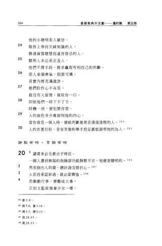 204                           基督教典外文獻一一一舊約篇      第五冊




        他的小聰明惹人厭惡。
24      敬畏上帝而欠缺知識的人，

        勝過資質聰慧而違背律法的人。
25
        聰明人未必是正宜人，
        他們不擇手段，務求贏取有利自己的判斷。
26      惡人垂頭喪氣，假裝可憐，

        其實內裡充滿詭詐。

27      他們扮作心不在焉，

        是全沒有人留意，就咬你一口。
28      即使他們一時下不了手，

        時機一到，便犯罪作惡。

29      人的面色多少會說明他的內心。

        當你看見一個人時，便能判斷他是否通情達理的人。           28 是

30      人的衣著打扮、音容笑貌和舉手投足都能說明他的為人。 285



靜默苦時，言語習時




20      1 譴責未必全都合乎時宜。
        一個人遭到無端的指摘卻仍能靜默不言，他便是聰明的。                28 6
    。
L
T
J
        然而指出人的錯，總好過含恨於心。 287
A

        人若肯承認罪過，就必蒙憐恤。 288
    守
        若衝動行事，便難成大事，

        正如太監欲強暴少女一樣。



由4 賽 3:9 。

如傅 7:6; 賽 3:         16   0




28E 傳 3:7; 摩 5 日。

287 矮 28: 13     。

288 饒 28:   13   0
 