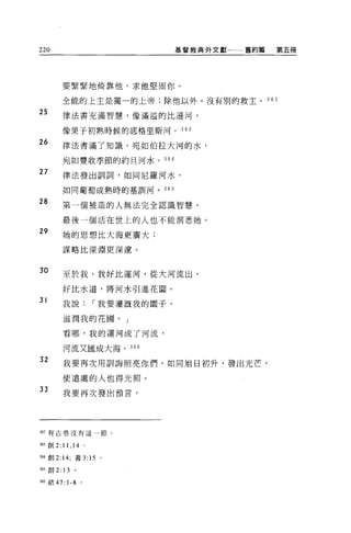 220                          基督教典外文獻一一一舊約篇   第五冊




       要緊緊地倚靠他，求他堅固你。

       全能的上主是獨一的上帝;除他以外，沒有別的救主。 36 2

25     律法書充滿智慧，像滿溢的比遜河，

       像果子初熟時候的底格里斯河。 363

26     律法書滿了知識，宛如伯拉大河的水，

       宛如豐收季節的約旦河水。 364

27     律法發出訓詞，如同尼羅河水，

       如同葡萄成熟時的基訓河。 365

28     第一個被造的人無法完全認識智慧，

       最後一個活在世上的人也不能洞悉她。
29     她的思想比大海更廣大;

       謀略比深淵更深邊。


30
       至於我，我好比運河，從大河流出，

       好比水道，將河水引進花園。

31
       我說，-我要灌溉我的園子，

       滋潤我的花園。」

       看哪，我的運河成了河流，

       河流又匯成大海。 36 日

32     我要再次用訓誨照亮你們，如同旭日初升，發出光芒，

       使遠處的人也得光照。
33     我要再次發出預言，




站2 有古卷沒有這一節。


制創 2: 11 ， 14 。

364 創 2:14; 書 3:    15   0




m 創 2:13 。

3的結 47:   1-8   0
 