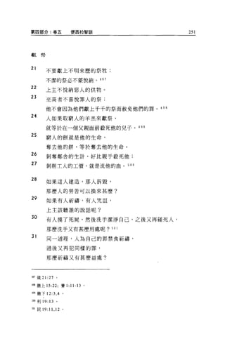 第四部分:卷五              便西拉智訓           251




獻學



21      不要獻上不明來歷的祭牲;

        不潔的祭必不蒙悅納。 497

22
        上主不悅納惡人的供物。
23      至高者不喜悅罪人的祭;

        他不會因為他們獻上千千的祭而赦免他們的罪。 49 日
24
        人如果取窮人的羊羔來獻祭，
        就等於在一個父親面前殺死他的見子。 499
25      窮人的餅就是他的生命，

        奪去他的餅，等於奪去他的生命。
26      剝奪鄰舍的生計，好比親手設死他;

27      剝削工人的工價，就是流他的血。 500


28      如果這人建造，那人拆毀，

        那麼人的勞苦可以換來甚麼?
29
        如果有人祈禱，有人咒詛，

        上主該聽誰的說話呢?

30
        有人摸了死屍，然後洗手潔淨自己，之後又再碰死人，

        那麼洗手又有甚麼用處呢? 501
31
        同一道理，人為自己的罪禁食祈禱，

        過後又再犯同樣的罪，

        那麼祈禱又有甚麼益處?




497 竄 21 :27   。

498 撒上 15:22; 賽 1: 11-13 。

叫撒下 12 汀， 4 。

5叩利 19:13      。

50l 民 19:11 ， 12 。
 